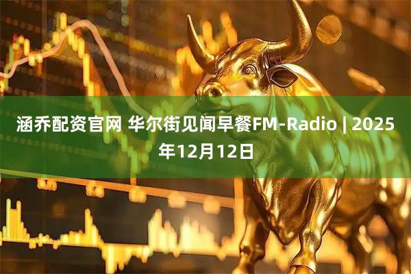 涵乔配资官网 华尔街见闻早餐FM-Radio | 2025年12月12日