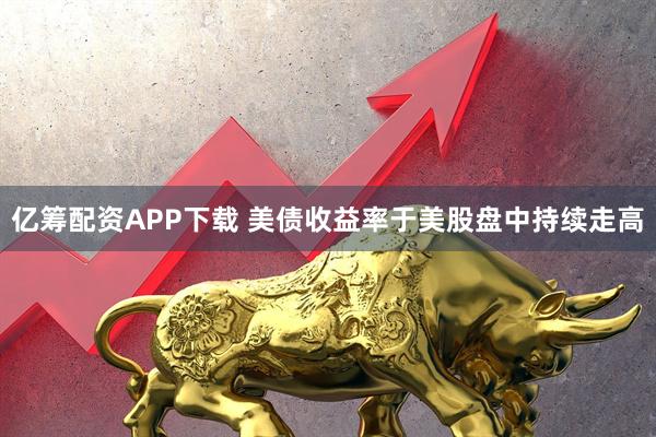 亿筹配资APP下载 美债收益率于美股盘中持续走高