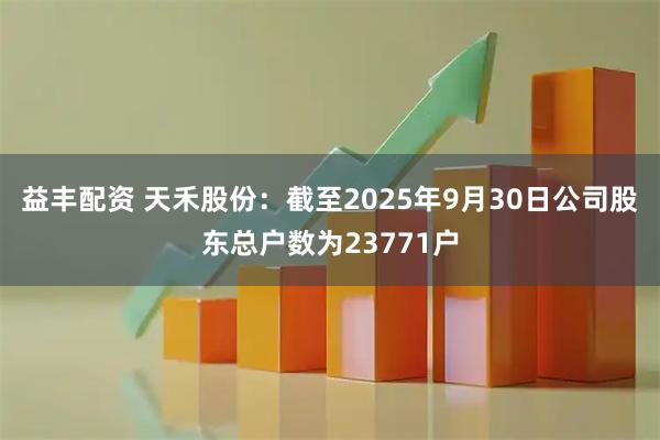 益丰配资 天禾股份：截至2025年9月30日公司股东总户数为23771户