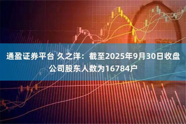通盈证券平台 久之洋：截至2025年9月30日收盘公司股东人数为16784户