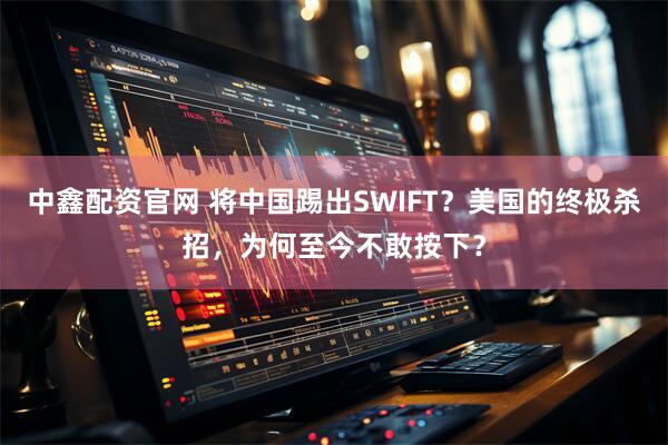中鑫配资官网 将中国踢出SWIFT？美国的终极杀招，为何至今不敢按下？