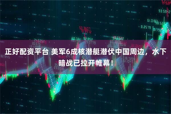 正好配资平台 美军6成核潜艇潜伏中国周边，水下暗战已拉开帷幕！