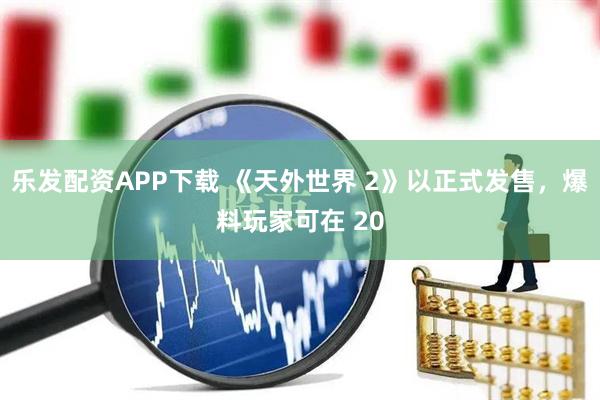 乐发配资APP下载 《天外世界 2》以正式发售，爆料玩家可在 20