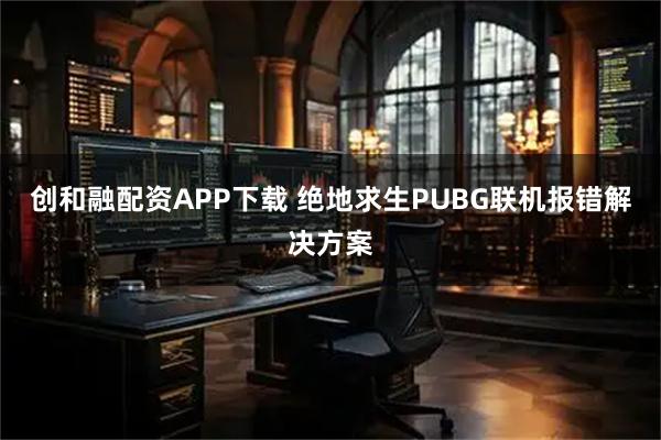 创和融配资APP下载 绝地求生PUBG联机报错解决方案