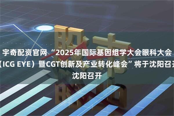 宇奇配资官网 “2025年国际基因组学大会眼科大会（ICG EYE）暨CGT创新及产业转化峰会”将于沈阳召开