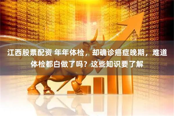 江西股票配资 年年体检，却确诊癌症晚期，难道体检都白做了吗？这些知识要了解