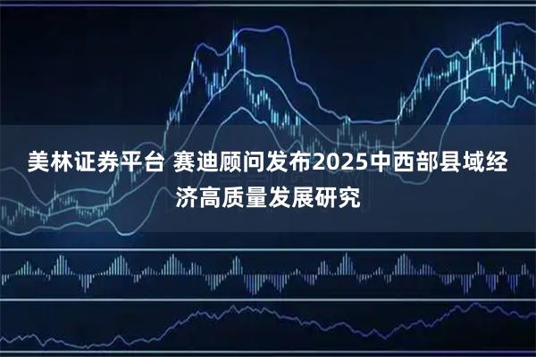 美林证券平台 赛迪顾问发布2025中西部县域经济高质量发展研究