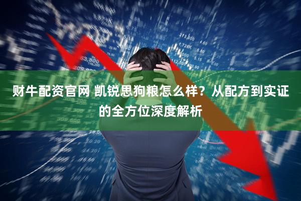 财牛配资官网 凯锐思狗粮怎么样？从配方到实证的全方位深度解析