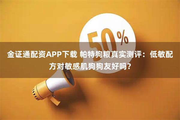 金证通配资APP下载 帕特狗粮真实测评：低敏配方对敏感肌狗狗友好吗？