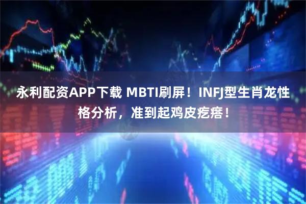 永利配资APP下载 MBTI刷屏！INFJ型生肖龙性格分析，准到起鸡皮疙瘩！