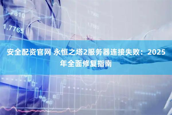 安全配资官网 永恒之塔2服务器连接失败：2025年全面修复指南