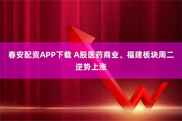春安配资APP下载 A股医药商业、福建板块周二逆势上涨