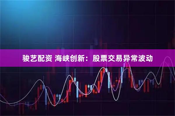 骏艺配资 海峡创新：股票交易异常波动