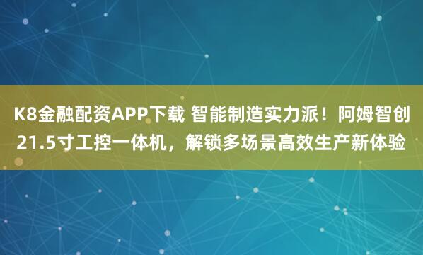 K8金融配资APP下载 智能制造实力派！阿姆智创21.5寸工控一体机，解锁多场景高效生产新体验