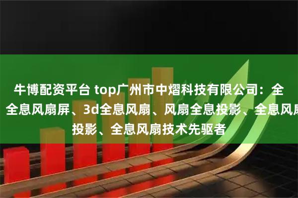 牛博配资平台 top广州市中熠科技有限公司：全息投影风扇、全息风扇屏、3d全息风扇、风扇全息投影、全息风扇技术先驱者