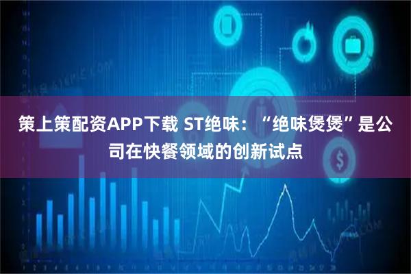 策上策配资APP下载 ST绝味：“绝味煲煲”是公司在快餐领域的创新试点