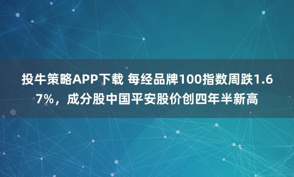 投牛策略APP下载 每经品牌100指数周跌1.67%，成分股中国平安股价创四年半新高