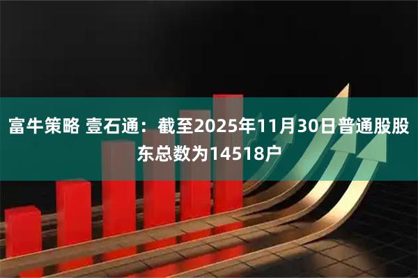 富牛策略 壹石通：截至2025年11月30日普通股股东总数为14518户