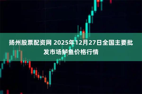 扬州股票配资网 2025年12月27日全国主要批发市场鲈鱼价格行情