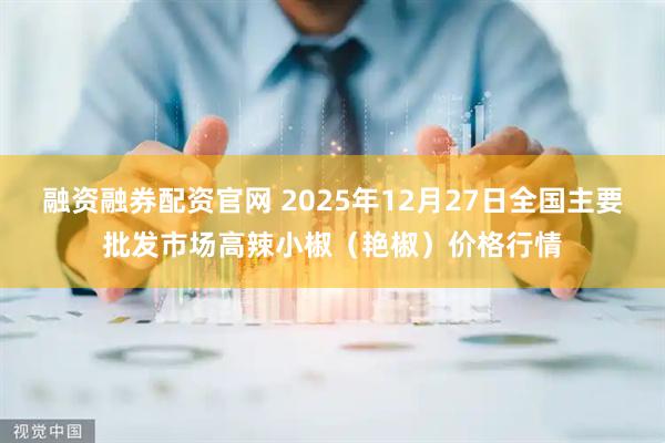 融资融券配资官网 2025年12月27日全国主要批发市场高辣小椒（艳椒）价格行情