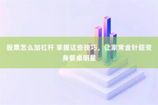 股票怎么加杠杆 掌握这些技巧，让家常金针菇变身餐桌明星
