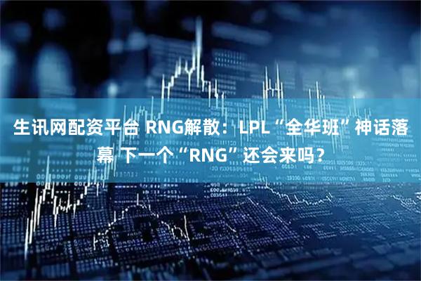 生讯网配资平台 RNG解散：LPL“全华班”神话落幕 下一个“RNG”还会来吗？