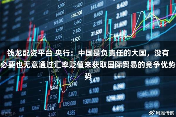 钱龙配资平台 央行：中国是负责任的大国，没有必要也无意通过汇率贬值来获取国际贸易的竞争优势