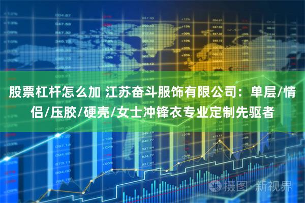 股票杠杆怎么加 江苏奋斗服饰有限公司：单层/情侣/压胶/硬壳/女士冲锋衣专业定制先驱者