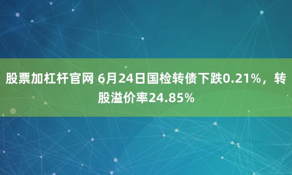 股票加杠杆官网 6月24日国检转债下跌0.21%，转股溢价率24.85%
