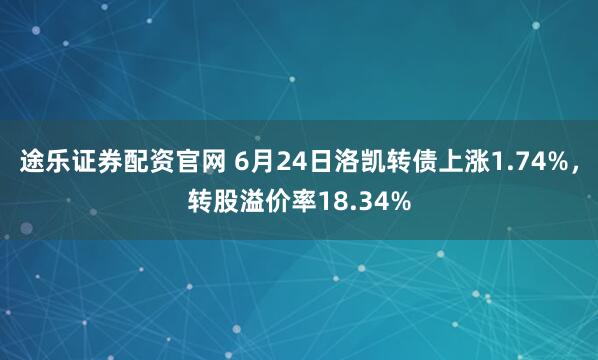 途乐证券配资官网 6月24日洛凯转债上涨1.74%，转股溢价率18.34%