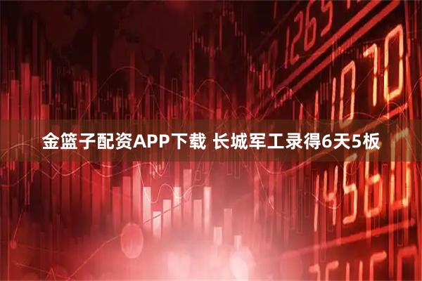 金篮子配资APP下载 长城军工录得6天5板