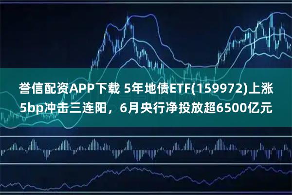 誉信配资APP下载 5年地债ETF(159972)上涨5bp冲击三连阳，6月央行净投放超6500亿元