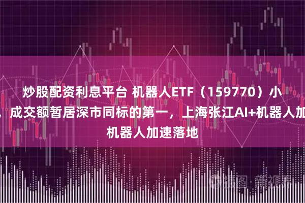 炒股配资利息平台 机器人ETF（159770）小幅上涨，成交额暂居深市同标的第一，上海张江AI+机器人加速落地