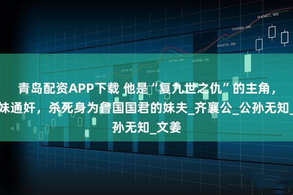 青岛配资APP下载 他是“复九世之仇”的主角，与妹妹通奸，杀死身为鲁国国君的妹夫_齐襄公_公孙无知_文姜