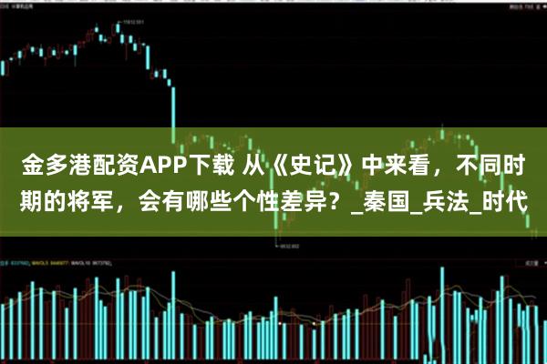 金多港配资APP下载 从《史记》中来看，不同时期的将军，会有哪些个性差异？_秦国_兵法_时代