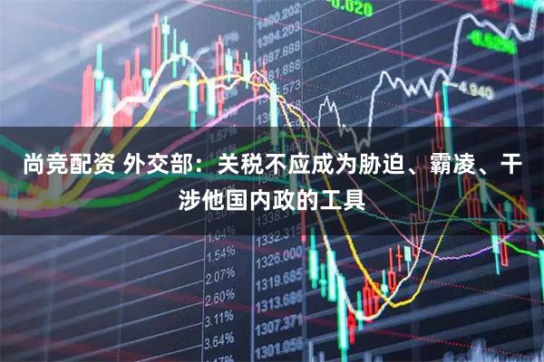 尚竞配资 外交部：关税不应成为胁迫、霸凌、干涉他国内政的工具