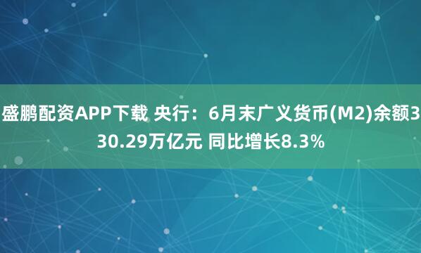 盛鹏配资APP下载 央行：6月末广义货币(M2)余额330.29万亿元 同比增长8.3%