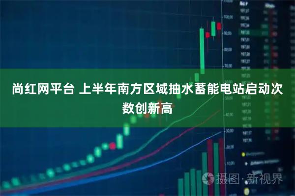 尚红网平台 上半年南方区域抽水蓄能电站启动次数创新高