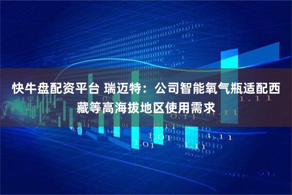 快牛盘配资平台 瑞迈特：公司智能氧气瓶适配西藏等高海拔地区使用需求