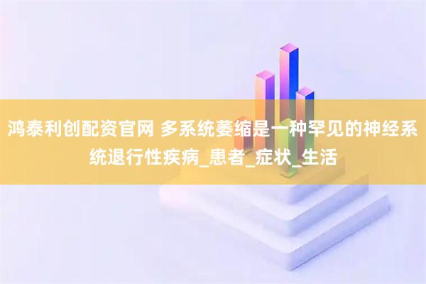 鸿泰利创配资官网 多系统萎缩是一种罕见的神经系统退行性疾病_患者_症状_生活