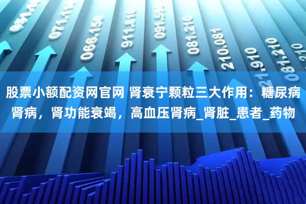 股票小额配资网官网 肾衰宁颗粒三大作用：糖尿病肾病，肾功能衰竭，高血压肾病_肾脏_患者_药物