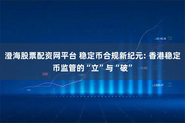 澄海股票配资网平台 稳定币合规新纪元: 香港稳定币监管的“立”与“破”
