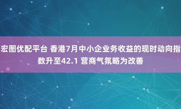宏图优配平台 香港7月中小企业务收益的现时动向指数升至42.1 营商气氛略为改善