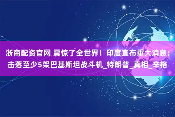 浙商配资官网 震惊了全世界！印度宣布重大消息：击落至少5架巴基斯坦战斗机_特朗普_真相_辛格