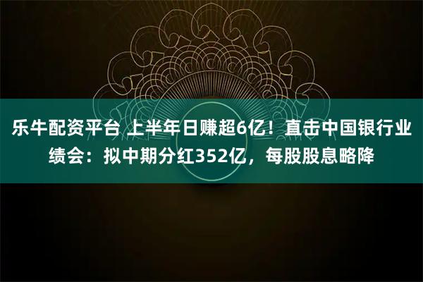 乐牛配资平台 上半年日赚超6亿！直击中国银行业绩会：拟中期分红352亿，每股股息略降
