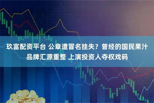 玖富配资平台 公章遭冒名挂失？曾经的国民果汁品牌汇源重整 上演投资人夺权戏码