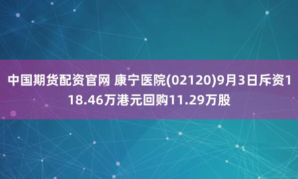 中国期货配资官网 康宁医院(02120)9月3日斥资118.46万港元回购11.29万股