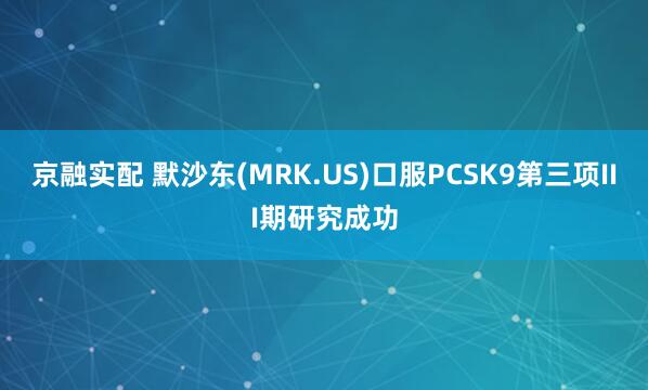 京融实配 默沙东(MRK.US)口服PCSK9第三项III期研究成功
