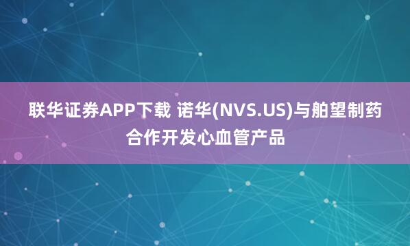 联华证券APP下载 诺华(NVS.US)与舶望制药合作开发心血管产品