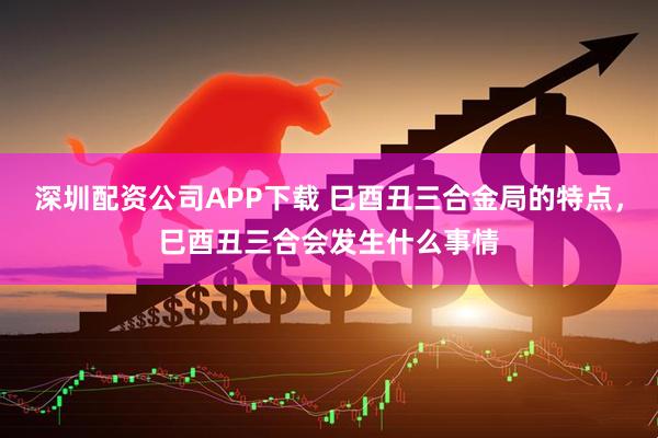 深圳配资公司APP下载 巳酉丑三合金局的特点，巳酉丑三合会发生什么事情